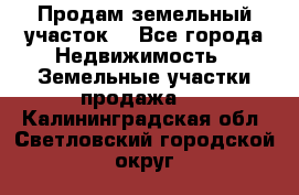 Продам земельный участок  - Все города Недвижимость » Земельные участки продажа   . Калининградская обл.,Светловский городской округ 